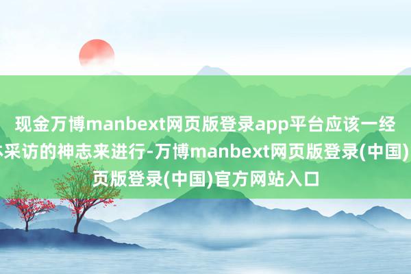 现金万博manbext网页版登录app平台应该一经需要通过媒体采访的神志来进行-万博manbext网页版登录(中国)官方网站入口