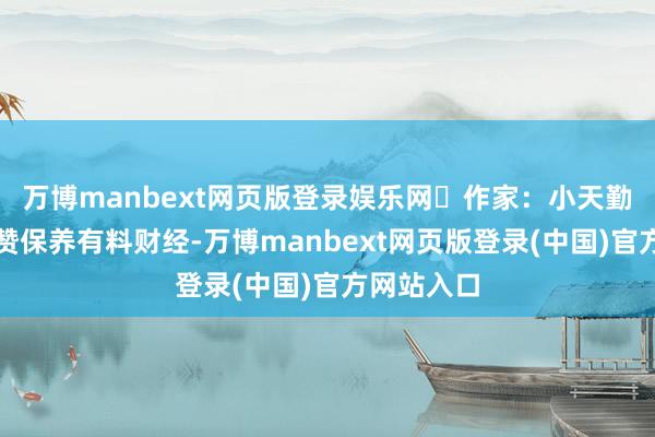 万博manbext网页版登录娱乐网作家:小天勤劳读者点赞保养有料财经-万博manbext网页版登录(中国)官方网站入口