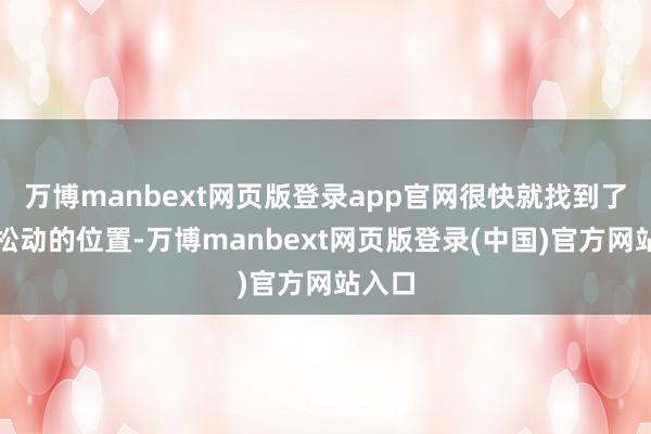 万博manbext网页版登录app官网很快就找到了阿谁松动的位置-万博manbext网页版登录(中国)官方网站入口