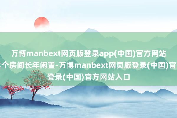 万博manbext网页版登录app(中国)官方网站界限即是这个房间长年闲置-万博manbext网页版登录(中国)官方网站入口