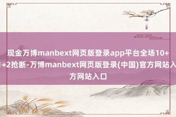 现金万博manbext网页版登录app平台全场10+11+2抢断-万博manbext网页版登录(中国)官方网站入口