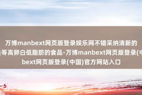 万博manbext网页版登录娱乐网不错采纳清新的蔬菜、瘦肉、鱼类等高卵白低脂肪的食品-万博manbext网页版登录(中国)官方网站入口
