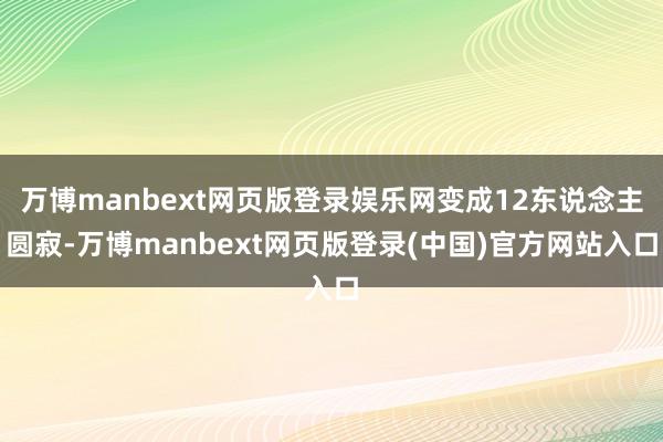 万博manbext网页版登录娱乐网变成12东说念主圆寂-万博manbext网页版登录(中国)官方网站入口
