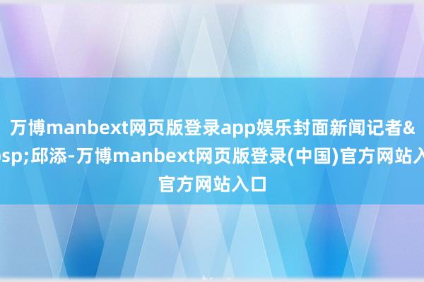 万博manbext网页版登录app娱乐封面新闻记者 邱添-万博manbext网页版登录(中国)官方网站入口