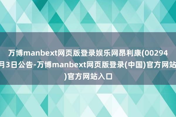 万博manbext网页版登录娱乐网昂利康(002940)3月3日公告-万博manbext网页版登录(中国)官方网站入口
