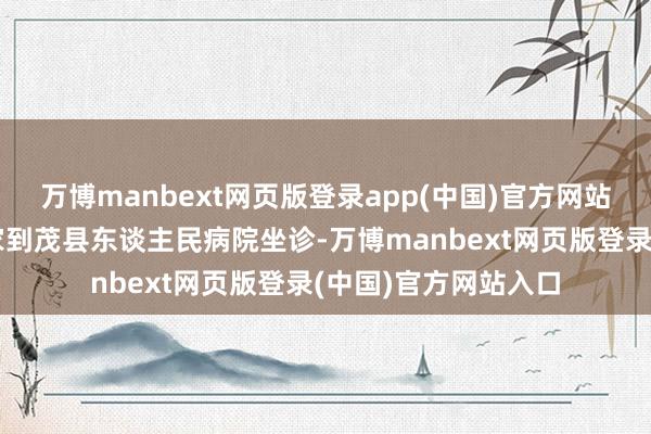 万博manbext网页版登录app(中国)官方网站每月王人有华西行家到茂县东谈主民病院坐诊-万博manbext网页版登录(中国)官方网站入口