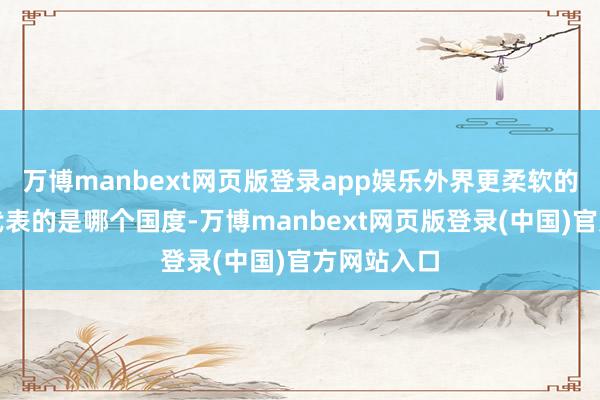 万博manbext网页版登录app娱乐外界更柔软的是她究竟代表的是哪个国度-万博manbext网页版登录(中国)官方网站入口