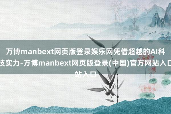 万博manbext网页版登录娱乐网凭借超越的AI科技实力-万博manbext网页版登录(中国)官方网站入口