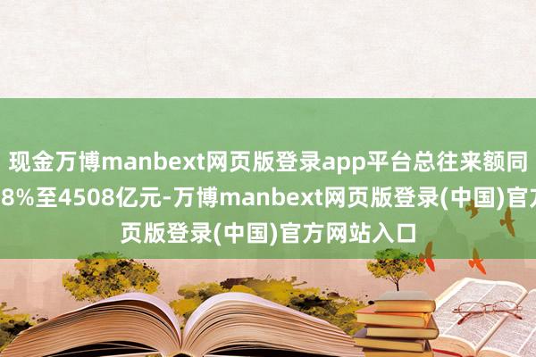 现金万博manbext网页版登录app平台总往来额同比增长14.8%至4508亿元-万博manbext网页版登录(中国)官方网站入口